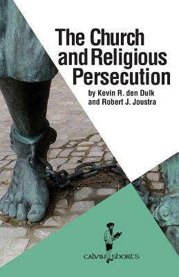 The Church and Religious Persecution by Robert J. Joustra, Kevin R. Den Dulk