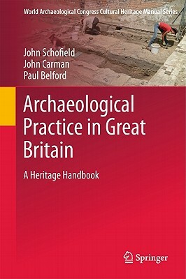 Archaeological Practice in Great Britain: A Heritage Handbook by Paul Belford, John Carmen, John Schofield