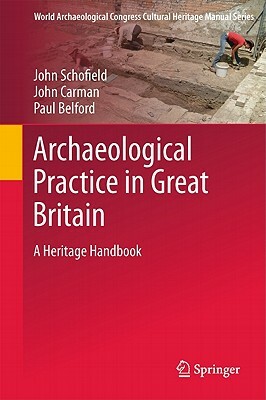 Archaeological Practice in Great Britain: A Heritage Handbook by Paul Belford, John Schofield, John Carmen