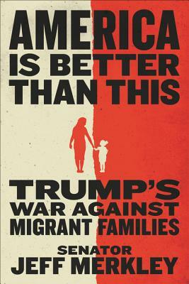 America Is Better Than This: Trump's War Against Migrant Families by Jeff Merkley