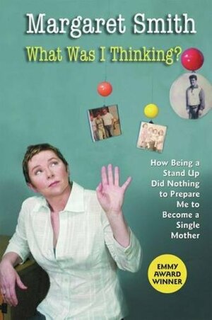 What Was I Thinking?: How Being a Stand Up Did Nothing to Prepare Me to Become a Single Mother by Margaret Smith