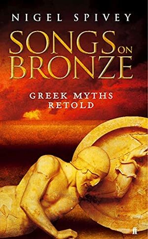 Songs on Bronze : the Greek Myths Made Real by Nigel Spivey