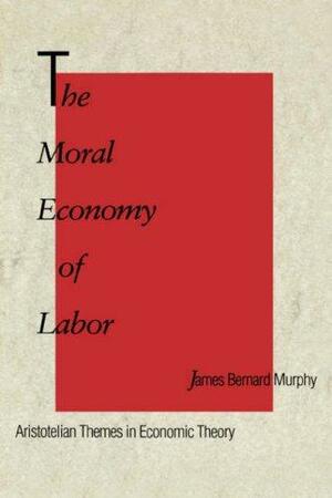 The Moral Economy of Labor: Aristotelian Themes in Economic Theory by James Bernard Murphy