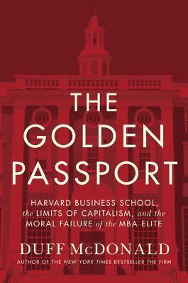 The Golden Passport: Harvard Business School, the Limits of Capitalism, and the Moral Failure of the MBA Elite by Duff McDonald