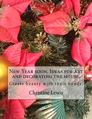 New Year soon. Ideas for art and decorating the house.: Create beauty with their hands. by Christine Lewis