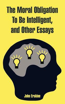 The Moral Obligation To Be Intelligent, and Other Essays by John Erskine