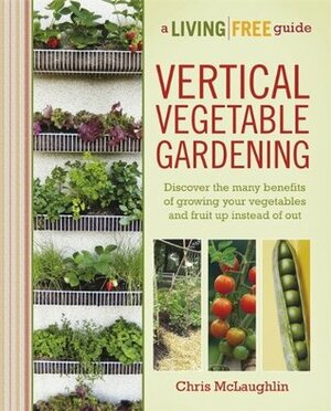 Vertical Vegetable Gardening: A Living Free Guide (Living Free Guides) by Chris McLaughlin