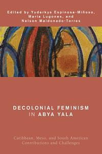 Decolonial Feminism in Abya Yala: Caribbean, Meso, and South American Contributions and Challenges by María Lugones, Yuderkys Espinosa-Miñoso, Nelson Maldonado-Torres