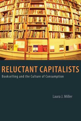 Reluctant Capitalists: Bookselling and the Culture of Consumption by Laura J. Miller
