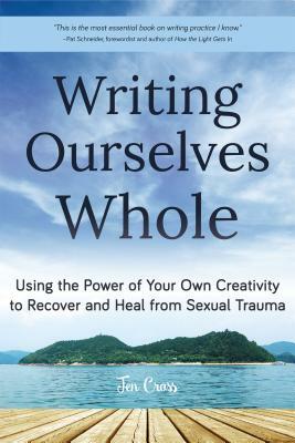 Writing Ourselves Whole: Using the Power of Your Own Creativity to Recover and Heal from Sexual Trauma (Help for Rape Victims, Trauma and Recov by Jen Cross