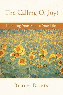 The Calling Of Joy!: Unfolding Your Soul In Your Life by Bruce Davis