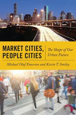 Market Cities, People Cities: The Shape of Our Urban Future by Kevin T. Smiley, Michael Oluf Emerson