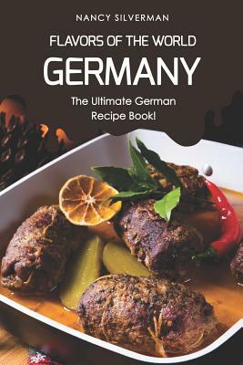 Flavors of the World - Germany: The Ultimate German Recipe Book! by Nancy Silverman