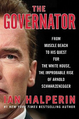 The Governator: From Muscle Beach to His Quest for the White House, the Improbable Rise of Arnold Schwarzenegger by Ian Halperin