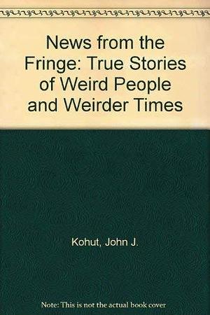 News from the Fringe: True Stories of Weird People and Weirder Times by John J. Kohut, Roland Sweet
