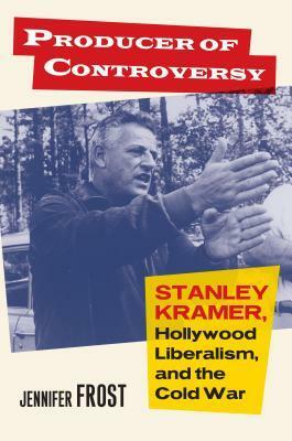 Producer of Controversy: Stanley Kramer, Hollywood Liberalism, and the Cold War by Jennifer Frost
