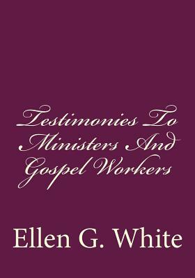 Testimonies To Ministers And Gospel Workers by Ellen G. White