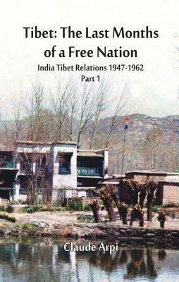 Tibet: The Last Months of a Free Nation: India Tibet Relations (1947-1962): Part 1 by Claude Arpi