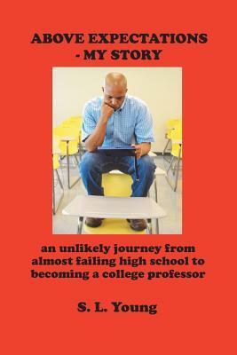 Above Expectations - My Story: an unlikely journey from almost failing high school to becoming a college professor by S.L. Young