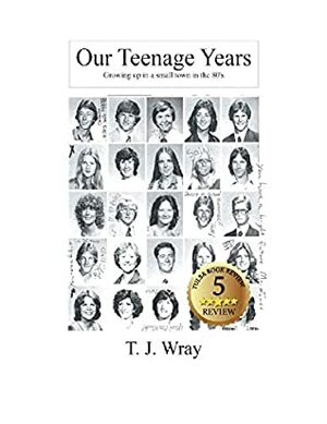 Our Teenage Years: Growing Up in a Small Town in the 80's by T.J. Wray