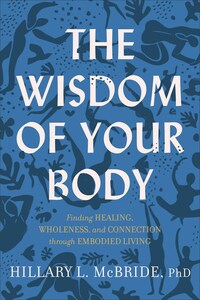 The Wisdom of Your Body: Finding Healing, Wholeness, and Connection Through Embodied Living by Hillary L McBride