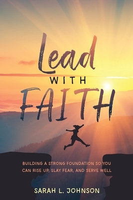 Lead with FAITH: Building a Strong Foundation so You Can Rise Up, Slay Fear, and Serve Well by Sarah L. Johnson