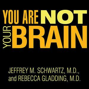 You Are Not Your Brain: The 4-Step Solution for Changing Bad Habits, Ending Unhealthy Thinking, and Taking Control of Your Life by Jeffrey M. Schwartz, Rebecca Gladding
