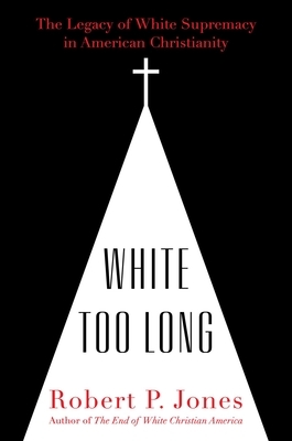 White Too Long: The Legacy of White Supremacy in American Christianity by Robert P. Jones