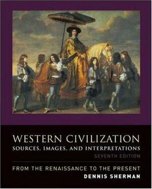 Western Civilization: Sources, Images, and Interpretations, from the Renaissance to the Present by Dennis Sherman