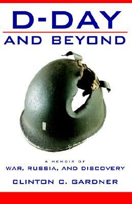 D-Day and Beyond: D-Day and Beyond: a Memoir of War, Russia, and Discovery by Clinton C. Gardner