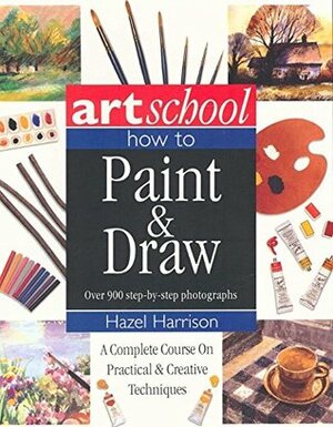 Art School: How to Paint & Draw: A Complete Course on Practical and Creative Techniques, in Over 900 Step-By-Step Photographs by Hazel Harrison