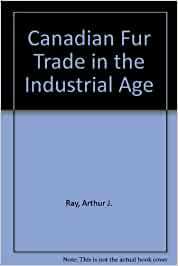 The Canadian Fur Trade in the Industrial Age by Arthur J. Ray