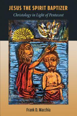 Jesus the Spirit Baptizer: Christology in Light of Pentecost by Frank D. Macchia