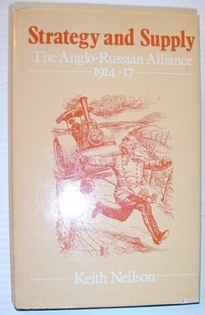 Strategy and Supply: The Anglo-Russian Alliance, 1914-17 by Keith Neilson