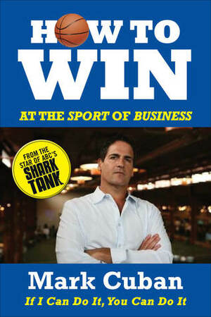 How to Win at the Sport of Business: If I Can Do It, You Can Do It by Mark Cuban