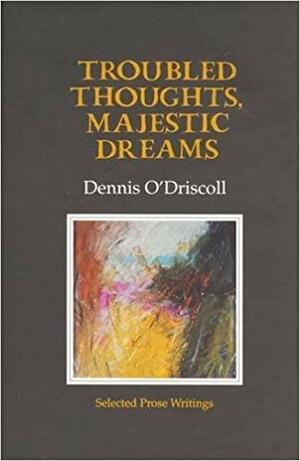 Troubled Thoughts, Majestic Dreams: Selected Prose Writings by Dennis O'Driscoll