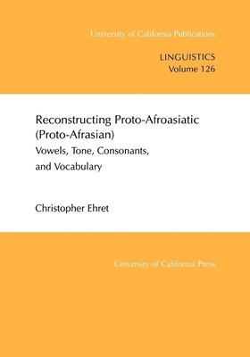 Reconstructing Proto-Afroasiatic (Proto-Afrasian), Volume 126: Vowels, Tone, Consonants, and Vocabulary by Christopher Ehret