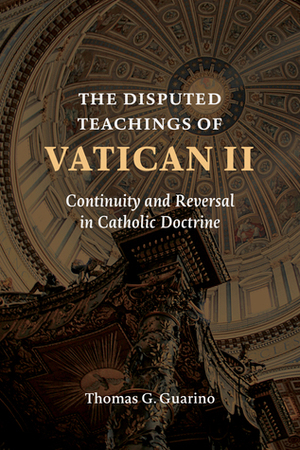 The Disputed Teachings of Vatican II: Continuity and Reversal in Catholic Doctrine by Thomas G. Guarino