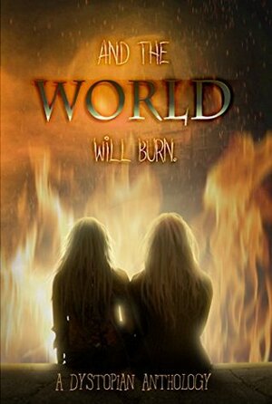 And the World Will Burn: A Dystopian Anthology by A. Giacomi, Loraine Van Tonder, Cameo Renae, Sandra Ely, Edward Antrobus, S.F. Benson, M.J. Kobernus, Kindra Sowder, John C. Zielinski, Frank Martin, Donna Marie West