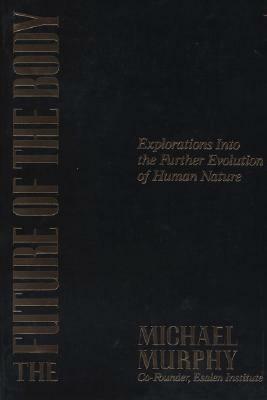 The Future of the Body: Explorations Into the Further Evolution of Human Nature by Michael Murphy
