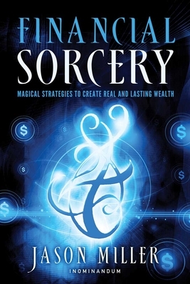 Financial Sorcery: Magical Strategies to Create Real and Lasting Wealth by Jason G. Miller