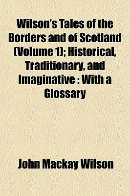 Wilson's Tales of the Borders and of Scotland (Volume 1); Historical, Traditionary, and Imaginative: With a Glossary by John Mackay Wilson