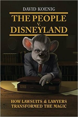 The People V. Disneyland: How Lawsuits & Lawyers Transformed the Magic by David Koenig