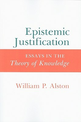 Epistemic Justification: Essays in the Theory of Knowledge by William P. Alston