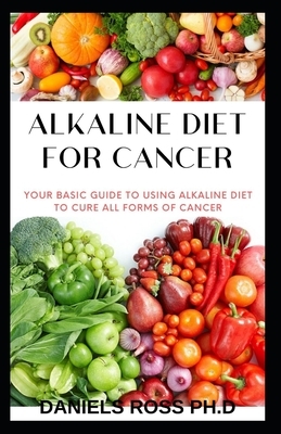 Alkaline Diet for Cancer: Comprehensive Nutrional Guide to Cure and Prevent Cancer by Daniels Ross Ph. D.