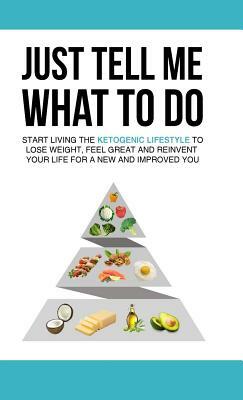 Just Tell Me What To Do: Start Living the Ketogenic Lifestyle to Lose Weight, Feel Great and Reinvent Your Life For a New and Improved You by Kevin Davis