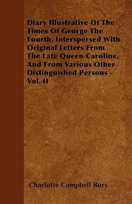 Diary Illustrative of the Times of George the Fourth, Interspersed with Original Letters from the Late Queen Caroline, and from Various Other Distingu by Charlotte Campbell Bury