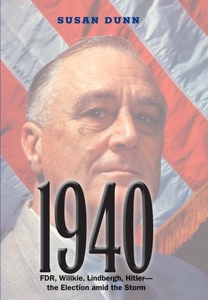 1940: FDR, Willkie, Lindbergh, Hitler—the Election amid the Storm by Susan Dunn