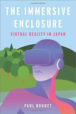 The Immersive Enclosure: Virtual Reality in Japan by Paul Roquet