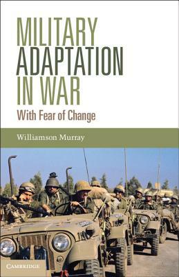Military Adaptation in War: With Fear of Change by Williamson Murray